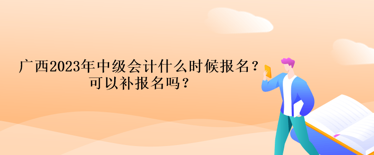 广西2023年中级会计什么时候报名？可以补报名吗？