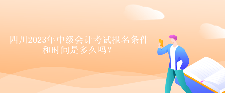 四川2023年中级会计考试报名条件和时间是多久吗？