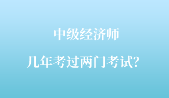 中级经济师几年考过两门考试？