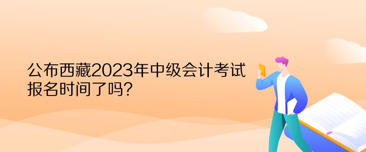 公布西藏2023年中级会计考试报名时间了吗？