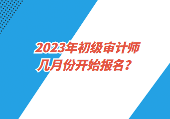 2023年初级审计师几月份开始报名？