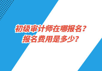 初级审计师在哪报名？报名费用是多少？