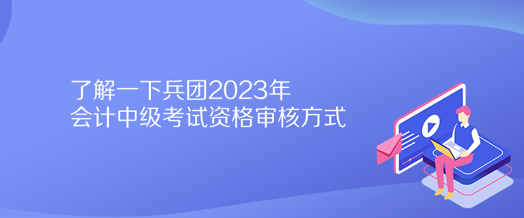 了解一下兵团2023年会计中级考试资格审核方式