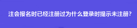 注会报名时已经注册过为什么登录时提示未注册？