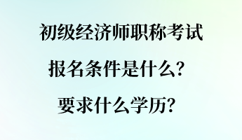 初级经济师职称考试报名条件是什么？要求什么学历？