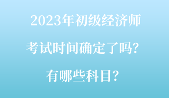 2023年初级经济师考试时间确定了吗？有哪些科目？