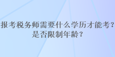 报考税务师需要什么学历才能考？是否限制年龄？