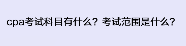 cpa考试科目有什么？考试范围是什么？