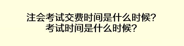 注会考试交费时间是什么时候？考试时间是什么时候？