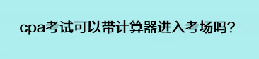 cpa考试可以带计算器进入考场吗？