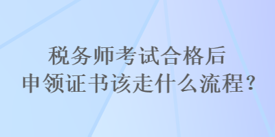 税务师考试合格后申领证书该走什么流程？