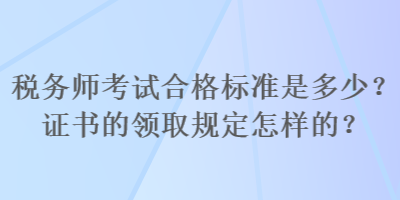 税务师考试合格标准是多少？证书的领取规定怎样的？