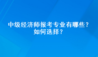 中级经济师报考专业有哪些？如何选择？