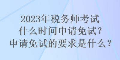 2023年税务师考试什么时间申请免试？申请免试的要求是什么？