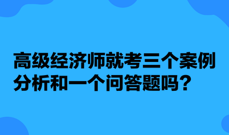 高级经济师就考三个案例分析和一个问答题吗？