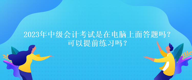 2023年中级会计考试是在电脑上面答题吗？可以提前练习吗？