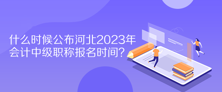 什么时候公布河北2023年会计中级职称报名时间？