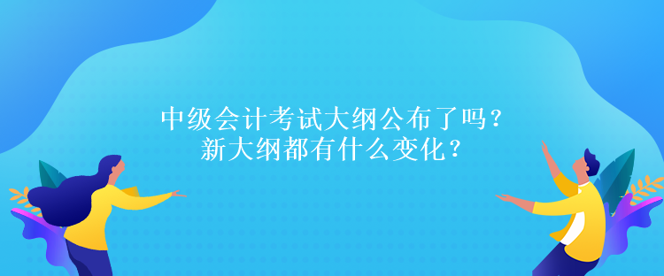 中级会计考试大纲公布了吗？新大纲都有什么变化？