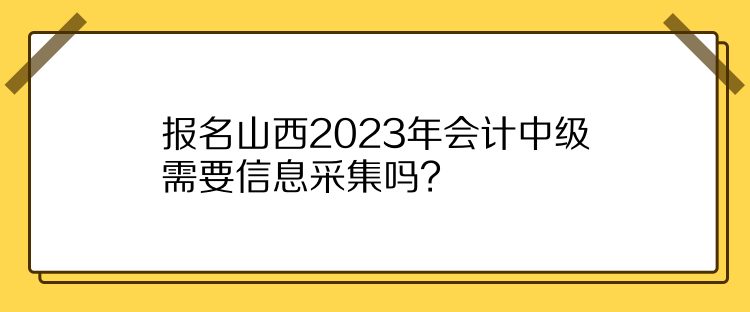 报名山西2023年会计中级需要信息采集吗？