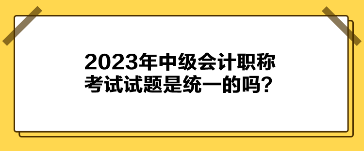 2023年中级会计职称考试试题是统一的吗？