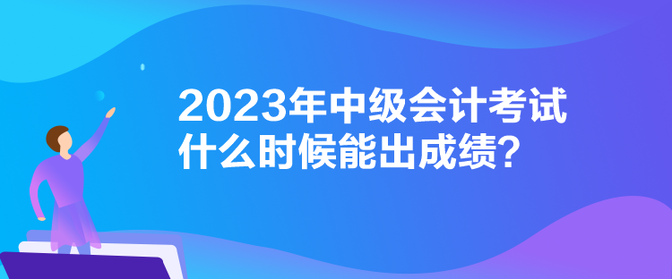 2023年中级会计考试什么时候能出成绩？