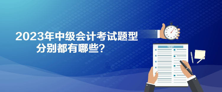 2023年中级会计考试题型分别都有哪些？