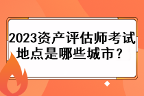 2023资产评估师考试地点是哪些城市？