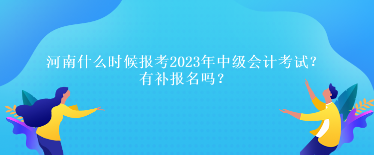 河南什么时候报考2023年中级会计考试？有补报名吗？