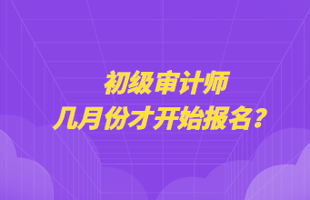 初级审计师几月份才开始报名？