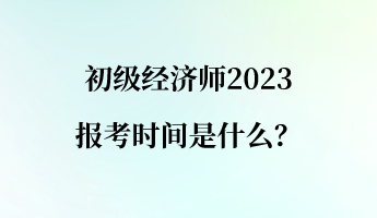 初级经济师2023报考时间是什么？