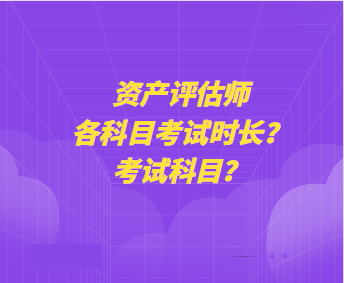 资产评估师各科目考试时长？考试科目？