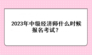 2023年中级经济师什么时候报名考试？