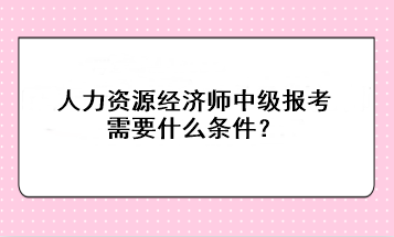 人力资源经济师中级报考需要什么条件？