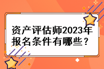 资产评估师2023年报名条件有哪些？