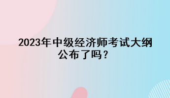 2023年中级经济师考试大纲公布了吗？