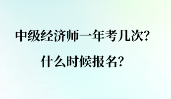 中级经济师一年考几次？什么时候报名？