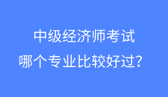 中级经济师考试哪个专业比较好过？