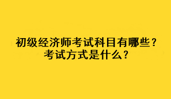 初级经济师考试科目有哪些？考试方式是什么？