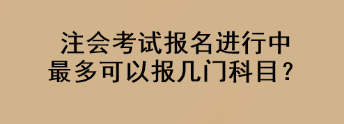 注会考试报名进行中 最多可以报几门科目？