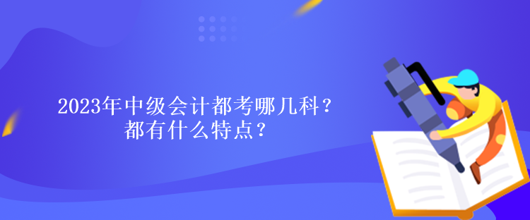 2023年中级会计都考哪几科？都有什么特点？