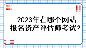 2023年在哪个网站报名资产评估师考试？