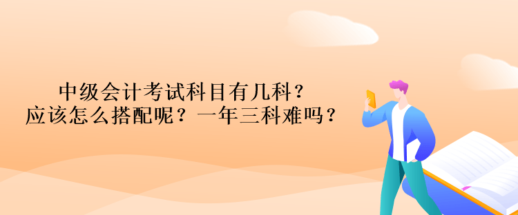 中级会计考试科目有几科？应该怎么搭配呢？一年三科难吗？