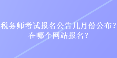 税务师考试报名公告几月份公布？在哪个网站报名？