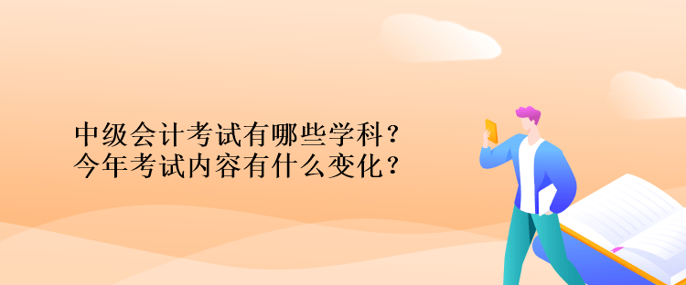 中级会计考试有哪些学科？今年考试内容有什么变化？