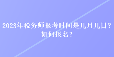 2023年税务师报考时间是几月几日？如何报名？