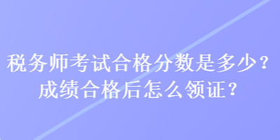 税务师考试合格分数是多少？成绩合格后怎么领证？