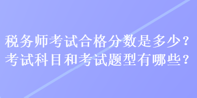 税务师考试合格分数是多少？考试科目和考试题型有哪些？