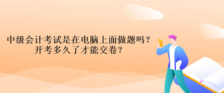 中级会计考试是在电脑上面做题吗？开考多久了才能交卷？