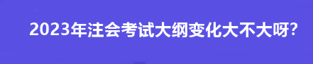 2023年注会考试大纲变化大不大呀？