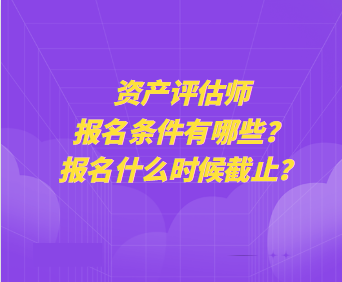 资产评估师报名条件有哪些？报名什么时候截止？